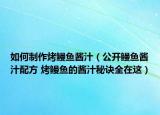 如何制作烤鳗鱼酱汁（公开鳗鱼酱汁配方 烤鳗鱼的酱汁秘诀全在这）
