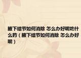 腋下结节如何消除 怎么办好呢吃什么药（腋下结节如何消除 怎么办好呢）