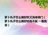 萝卜丸子怎么做好吃又简单窍门（萝卜丸子怎么做好吃而不腻 一看就会）