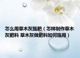 怎么用草木灰施肥（怎样制作草木灰肥料 草木灰做肥料如何施用）