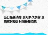 当日最新消息 贵阳多久解封 贵阳解封预计时间最新消息
