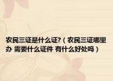 农民三证是什么证?（农民三证哪里办 需要什么证件 有什么好处吗）