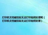 打印机文档被挂起无法打印如何处理呢（打印机文档被挂起无法打印如何处理）
