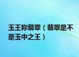 玉王称翡翠（翡翠是不是玉中之王）
