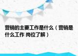 营销的主要工作是什么（营销是什么工作 岗位了解）