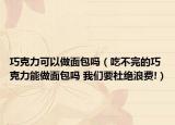 巧克力可以做面包吗（吃不完的巧克力能做面包吗 我们要杜绝浪费!）