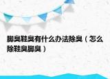 脚臭鞋臭有什么办法除臭（怎么除鞋臭脚臭）