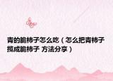 青的脆柿子怎么吃（怎么把青柿子揽成脆柿子 方法分享）
