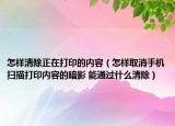 怎样清除正在打印的内容（怎样取消手机扫描打印内容的暗影 能通过什么清除）