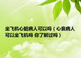 坐飞机心脏病人可以吗（心衰病人可以坐飞机吗 你了解过吗）