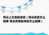 耳朵上方发胀发紧（耳朵发紧怎么回事 耳朵有塞胀感是怎么回事）