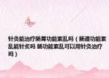 针灸能治疗肠胃功能紊乱吗（肠道功能紊乱能针炙吗 肠功能紊乱可以用针灸治疗吗）