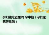 孕妇能吃芒果吗 孕中期（孕妇能吃芒果吗）