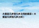 大童是几岁到几岁之间的童话（大童是几岁到几岁之间）
