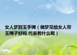 女人梦到玉手镯（做梦见给女人带玉镯子好吗 代表着什么呢）