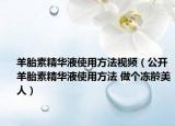 羊胎素精华液使用方法视频（公开羊胎素精华液使用方法 做个冻龄美人）