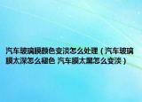 汽车玻璃膜颜色变淡怎么处理（汽车玻璃膜太深怎么褪色 汽车膜太黑怎么变淡）