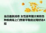 当日最新消息 女性更年期太难熬各种疾病易上门想要平稳度过用好这4招
