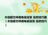 木地板怎样做电视背景 装修技巧图（木地板怎样做电视背景 装修技巧）