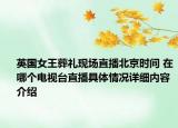 英国女王葬礼现场直播北京时间 在哪个电视台直播具体情况详细内容介绍