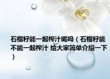 石榴籽能一起榨汁喝吗（石榴籽能不能一起榨汁 给大家简单介绍一下）