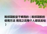 脸部凝胶是干嘛用的（脸部凝胶的使用方法 用完之后整个人都美美哒）