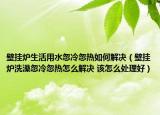 壁挂炉生活用水忽冷忽热如何解决（壁挂炉洗澡忽冷忽热怎么解决 该怎么处理好）