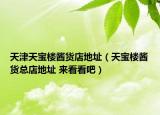 天津天宝楼酱货店地址（天宝楼酱货总店地址 来看看吧）