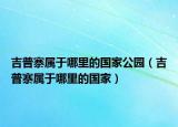 吉普寨属于哪里的国家公园（吉普寨属于哪里的国家）