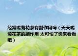 经常喝菊花茶有副作用吗（天天喝菊花茶的副作用 太可怕了快来看看吧）