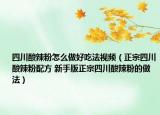 四川酸辣粉怎么做好吃法视频（正宗四川酸辣粉配方 新手版正宗四川酸辣粉的做法）