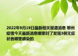 2022年9月19日最新相关报道消息 鄂州疫情今天最新消息哪里封了发现3例无症状者哪里感染的