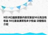 9月19日最新更新内容买基金50元有没有收益 50元基金通常有多少收益 详细情况介绍