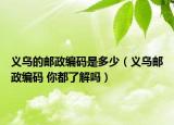 义乌的邮政编码是多少（义乌邮政编码 你都了解吗）
