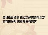 当日最新消息 银行贷款需要第三方公司担保吗 要看是否有要求
