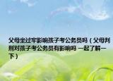 父母坐过牢影响孩子考公务员吗（父母判刑对孩子考公务员有影响吗 一起了解一下）