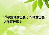 lol手游琴女出装（lol琴女出装 大神来教你）