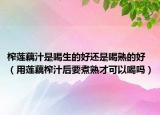 榨莲藕汁是喝生的好还是喝熟的好（用莲藕榨汁后要煮熟才可以喝吗）