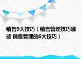 销售9大技巧（销售管理技巧哪些 销售管理的6大技巧）