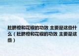 肚脐橙和花椒的功效 主要是这些什么（肚脐橙和花椒的功效 主要是这些）