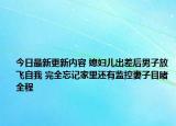 今日最新更新内容 媳妇儿出差后男子放飞自我 完全忘记家里还有监控妻子目睹全程