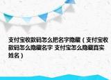 支付宝收款码怎么把名字隐藏（支付宝收款码怎么隐藏名字 支付宝怎么隐藏真实姓名）