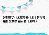 梦到树了什么意思是什么（梦见树是什么意思 预示着什么呢）