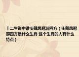 十二生肖中谁头戴凤冠游四方（头戴凤冠游四方是什么生肖 这个生肖的人有什么特点）