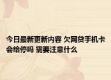 今日最新更新内容 欠网贷手机卡会给停吗 需要注意什么