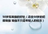 50岁练瑜伽的好处（适合50岁的初级瑜伽 瑜伽不只是年轻人的标志）