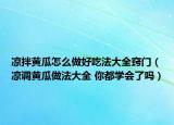 凉拌黄瓜怎么做好吃法大全窍门（凉调黄瓜做法大全 你都学会了吗）