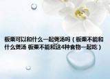 板栗可以和什么一起煲汤吗（板栗不能和什么煲汤 板栗不能和这4种食物一起吃）