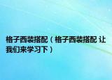 格子西装搭配（格子西装搭配 让我们来学习下）