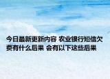今日最新更新内容 农业银行短信欠费有什么后果 会有以下这些后果